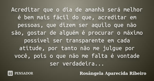 Acreditar que o dia de amanhã será melhor é bem mais fácil do que, acreditar em pessoas, que dizem ser aquilo que não são, gostar de alguém é procurar o máximo ... Frase de Rosângela Aparecida Ribeiro.