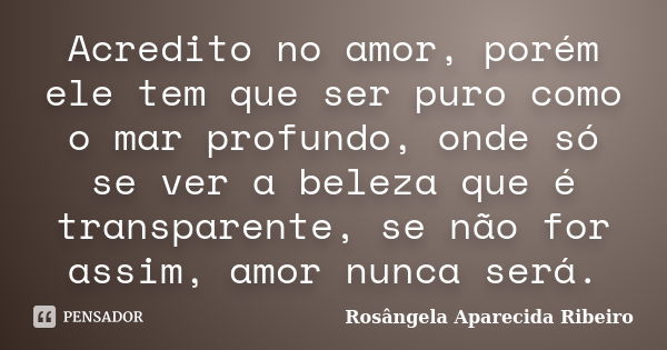 Acredito no amor, porém ele tem que ser puro como o mar profundo, onde só se ver a beleza que é transparente, se não for assim, amor nunca será.... Frase de Rosângela Aparecida Ribeiro.