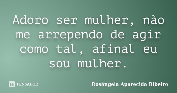 Adoro ser mulher, não me arrependo de agir como tal, afinal eu sou mulher.... Frase de Rosângela Aparecida Ribeiro.