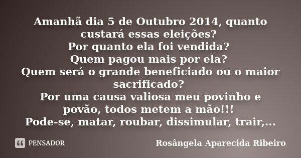 Amanhã dia 5 de Outubro 2014, quanto custará essas eleições? Por quanto ela foi vendida? Quem pagou mais por ela? Quem será o grande beneficiado ou o maior sacr... Frase de Rosângela Aparecida Ribeiro.