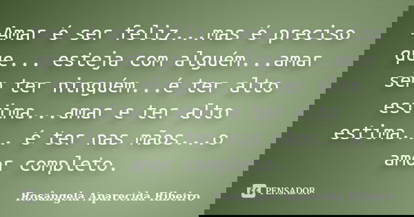 Amar é ser feliz...mas é preciso que... esteja com alguém...amar sem ter ninguém...é ter alto estima...amar e ter alto estima... é ter nas mãos...o amor complet... Frase de Rosângela Aparecida Ribeiro.
