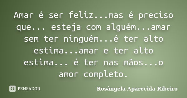 Amar é ser feliz...mas é preciso que... esteja com alguém...amar sem ter ninguém...é ter alto estima...amar e ter alto estima... é ter nas mãos...o amor complet... Frase de Rosângela Aparecida Ribeiro.