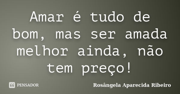 Amar é tudo de bom, mas ser amada melhor ainda, não tem preço!... Frase de Rosângela Aparecida Ribeiro.