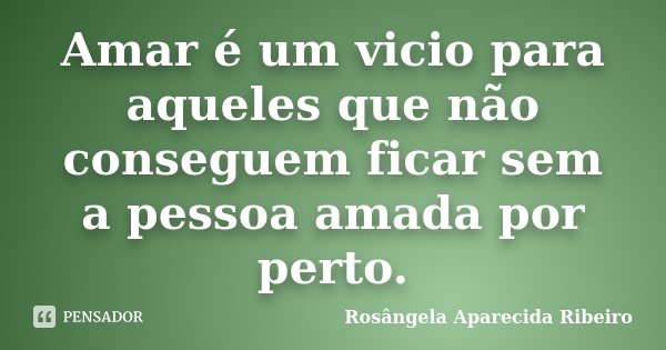 Amar é um vicio para aqueles que não conseguem ficar sem a pessoa amada por perto.... Frase de Rosângela Aparecida Ribeiro.