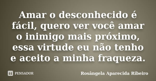 Amar o desconhecido é fácil, quero ver você amar o inimigo mais próximo, essa virtude eu não tenho e aceito a minha fraqueza.... Frase de Rosângela Aparecida Ribeiro.