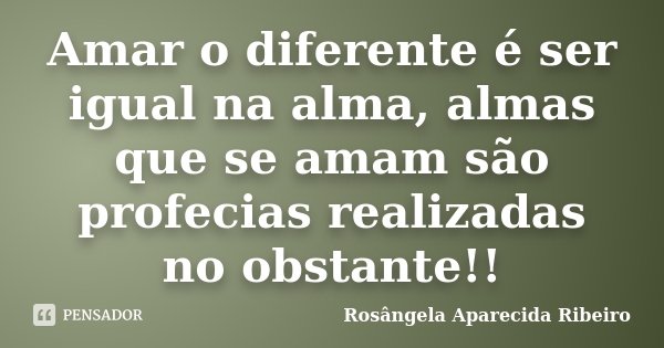 Amar o diferente é ser igual na alma, almas que se amam são profecias realizadas no obstante!!... Frase de Rosângela Aparecida Ribeiro.