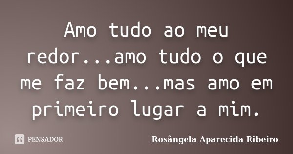 Amo tudo ao meu redor...amo tudo o que me faz bem...mas amo em primeiro lugar a mim.... Frase de Rosângela Aparecida Ribeiro.