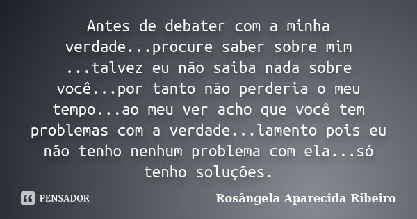 Antes de debater com a minha verdade...procure saber sobre mim ...talvez eu não saiba nada sobre você...por tanto não perderia o meu tempo...ao meu ver acho que... Frase de Rosângela Aparecida Ribeiro.