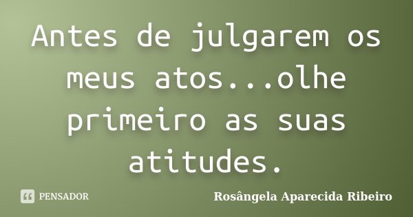 Antes de julgarem os meus atos...olhe primeiro as suas atitudes.... Frase de Rosângela Aparecida Ribeiro.