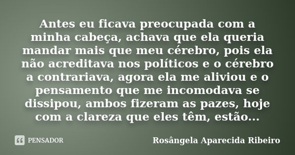 Antes eu ficava preocupada com a minha cabeça, achava que ela queria mandar mais que meu cérebro, pois ela não acreditava nos políticos e o cérebro a contrariav... Frase de Rosângela Aparecida Ribeiro.