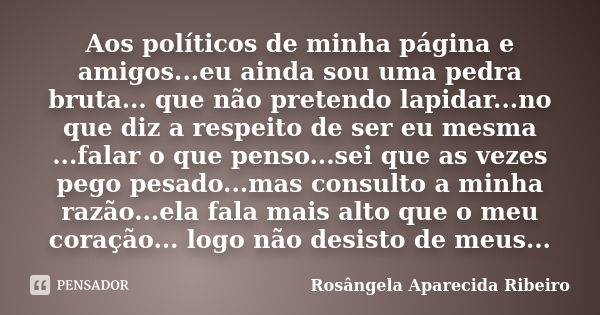 Aos políticos de minha página e amigos...eu ainda sou uma pedra bruta... que não pretendo lapidar...no que diz a respeito de ser eu mesma ...falar o que penso..... Frase de Rosângela Aparecida Ribeiro.