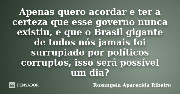Apenas quero acordar e ter a certeza que esse governo nunca existiu, e que o Brasil gigante de todos nós jamais foi surrupiado por políticos corruptos, isso ser... Frase de Rosângela Aparecida Ribeiro.