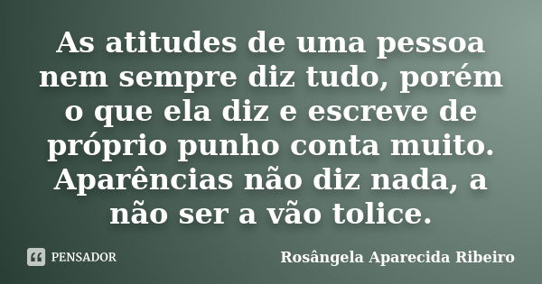 As atitudes de uma pessoa nem sempre diz tudo, porém o que ela diz e escreve de próprio punho conta muito. Aparências não diz nada, a não ser a vão tolice.... Frase de Rosângela Aparecida Ribeiro.