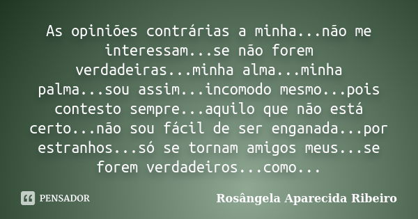 As opiniões contrárias a minha...não me interessam...se não forem verdadeiras...minha alma...minha palma...sou assim...incomodo mesmo...pois contesto sempre...a... Frase de Rosângela Aparecida Ribeiro.