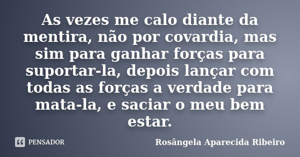 As vezes me calo diante da mentira, não por covardia, mas sim para ganhar forças para suportar-la, depois lançar com todas as forças a verdade para mata-la, e s... Frase de Rosângela Aparecida Ribeiro.