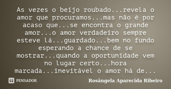 As vezes o beijo roubado...revela o amor que procuramos...mas não é por acaso que...se encontra o grande amor...o amor verdadeiro sempre esteve lá...guardado...... Frase de Rosângela Aparecida Ribeiro.