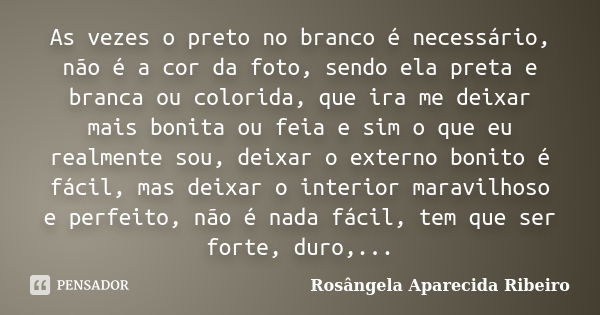 As vezes o preto no branco é necessário, não é a cor da foto, sendo ela preta e branca ou colorida, que ira me deixar mais bonita ou feia e sim o que eu realmen... Frase de Rosângela Aparecida Ribeiro.