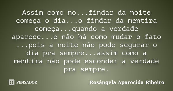 Assim como no...findar da noite começa o dia...o findar da mentira começa...quando a verdade aparece...e não há como mudar o fato ...pois a noite não pode segur... Frase de Rosângela Aparecida Ribeiro.