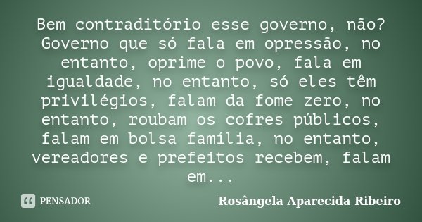Bem contraditório esse governo, não? Governo que só fala em opressão, no entanto, oprime o povo, fala em igualdade, no entanto, só eles têm privilégios, falam d... Frase de Rosângela Aparecida Ribeiro.