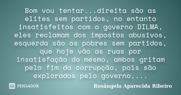 Bom vou tentar...direita são as elites sem partidos, no entanto insatisfeitos com o governo DILMA, eles reclamam dos impostos abusivos, esquerda são os pobres s... Frase de Rosângela Aparecida Ribeiro.