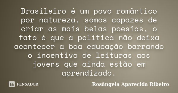 Brasileiro é um povo romântico por natureza, somos capazes de criar as mais belas poesias, o fato é que a política não deixa acontecer a boa educação barrando o... Frase de Rosângela Aparecida Ribeiro.