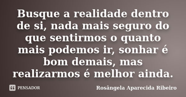 Busque a realidade dentro de si, nada mais seguro do que sentirmos o quanto mais podemos ir, sonhar é bom demais, mas realizarmos é melhor ainda.... Frase de Rosângela Aparecida Ribeiro.