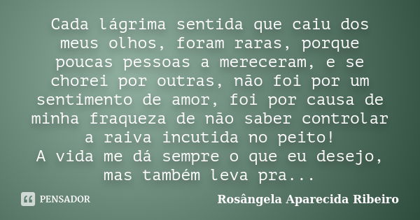 Cada lágrima sentida que caiu dos meus olhos, foram raras, porque poucas pessoas a mereceram, e se chorei por outras, não foi por um sentimento de amor, foi por... Frase de Rosângela Aparecida Ribeiro.