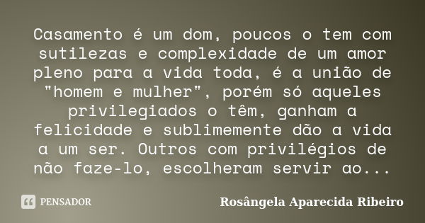 Casamento é um dom, poucos o tem com sutilezas e complexidade de um amor pleno para a vida toda, é a união de "homem e mulher", porém só aqueles privile... Frase de Rosângela Aparecida Ribeiro.