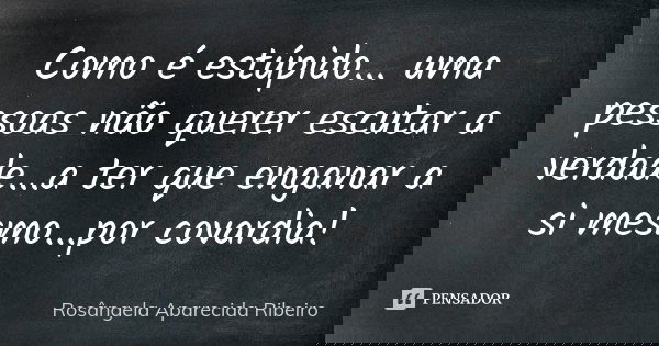 Como é estúpido... uma pessoas não querer escutar a verdade...a ter que enganar a si mesmo...por covardia!... Frase de Rosângela Aparecida Ribeiro.