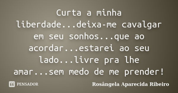 Curta a minha liberdade...deixa-me cavalgar em seu sonhos...que ao acordar...estarei ao seu lado...livre pra lhe amar...sem medo de me prender!... Frase de Rosângela Aparecida Ribeiro.