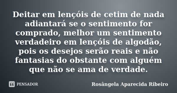 Deitar em lençóis de cetim de nada adiantará se o sentimento for comprado, melhor um sentimento verdadeiro em lençóis de algodão, pois os desejos serão reais e ... Frase de Rosângela Aparecida Ribeiro.