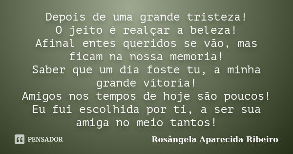 Depois de uma grande tristeza! O jeito é realçar a beleza! Afinal entes queridos se vão, mas ficam na nossa memoria! Saber que um dia foste tu, a minha grande v... Frase de Rosângela Aparecida Ribeiro.