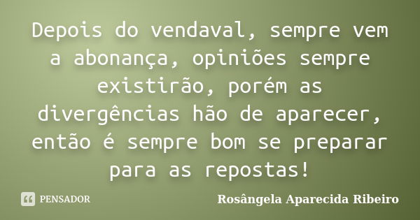 Depois do vendaval, sempre vem a abonança, opiniões sempre existirão, porém as divergências hão de aparecer, então é sempre bom se preparar para as repostas!... Frase de Rosângela Aparecida Ribeiro.