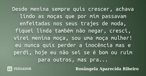 Desde menina sempre quis crescer, achava lindo as moças que por mim passavam enfeitadas nos seus trajes de moda, fiquei linda também não negar, cresci, virei me... Frase de Rosângela Aparecida Ribeiro.