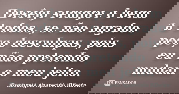 Desejo sempre o bem a todos, se não agrado peço desculpas, pois eu não pretendo mudar o meu jeito.... Frase de Rosângela Aparecida Ribeiro.