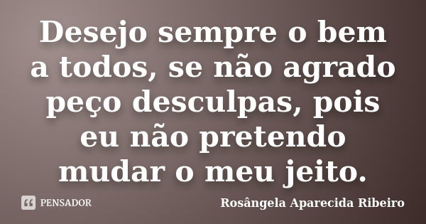 Desejo sempre o bem a todos, se não agrado peço desculpas, pois eu não pretendo mudar o meu jeito.... Frase de Rosângela Aparecida Ribeiro.