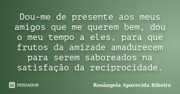 Dou-me de presente aos meus amigos que me querem bem, dou o meu tempo a eles, para que frutos da amizade amadurecem para serem saboreados na satisfação da recip... Frase de Rosângela Aparecida Ribeiro.