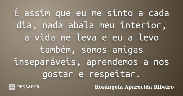 É assim que eu me sinto a cada dia, nada abala meu interior, a vida me leva e eu a levo também, somos amigas inseparáveis, aprendemos a nos gostar e respeitar.... Frase de Rosângela Aparecida Ribeiro.