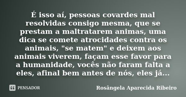 É isso aí, pessoas covardes mal resolvidas consigo mesma, que se prestam a maltratarem animas, uma dica se comete atrocidades contra os animais, "se matem&#... Frase de Rosângela Aparecida Ribeiro.