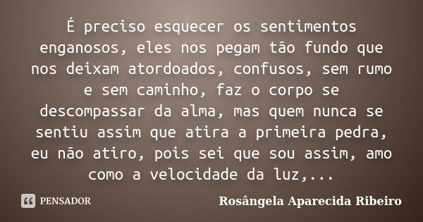 É preciso esquecer os sentimentos enganosos, eles nos pegam tão fundo que nos deixam atordoados, confusos, sem rumo e sem caminho, faz o corpo se descompassar d... Frase de Rosângela Aparecida Ribeiro.