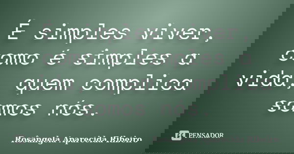 É simples viver, como é simples a vida, quem complica somos nós.... Frase de Rosângela Aparecida Ribeiro.