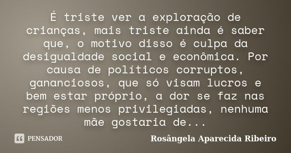 É triste ver a exploração de crianças, mais triste ainda é saber que, o motivo disso é culpa da desigualdade social e econômica. Por causa de políticos corrupto... Frase de Rosângela Aparecida Ribeiro.