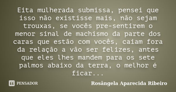 Eita mulherada submissa, pensei que isso não existisse mais, não sejam trouxas, se vocês pre-sentirem o menor sinal de machismo da parte dos caras que estão com... Frase de Rosângela Aparecida Ribeiro.