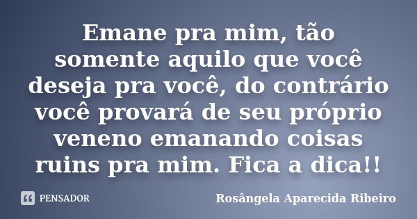 Emane pra mim, tão somente aquilo que você deseja pra você, do contrário você provará de seu próprio veneno emanando coisas ruins pra mim. Fica a dica!!... Frase de Rosângela Aparecida Ribeiro.