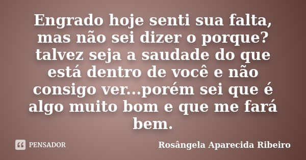 Engrado hoje senti sua falta, mas não sei dizer o porque? talvez seja a saudade do que está dentro de você e não consigo ver...porém sei que é algo muito bom e ... Frase de Rosângela Aparecida Ribeiro.