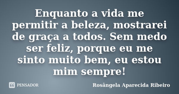 Enquanto a vida me permitir a beleza, mostrarei de graça a todos. Sem medo ser feliz, porque eu me sinto muito bem, eu estou mim sempre!... Frase de Rosângela Aparecida Ribeiro.