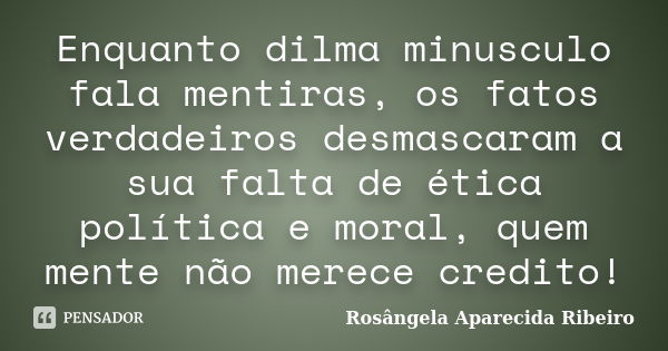 Enquanto dilma minusculo fala mentiras, os fatos verdadeiros desmascaram a sua falta de ética política e moral, quem mente não merece credito!... Frase de Rosângela Aparecida Ribeiro.