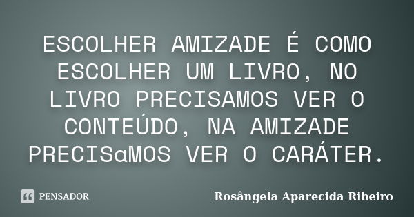 ESCOLHER AMIZADE É COMO ESCOLHER UM LIVRO, NO LIVRO PRECISAMOS VER O CONTEÚDO, NA AMIZADE PRECISaMOS VER O CARÁTER.... Frase de Rosângela Aparecida Ribeiro.