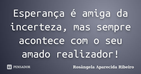 Esperança é amiga da incerteza, mas sempre acontece com o seu amado realizador!... Frase de Rosângela Aparecida Ribeiro.