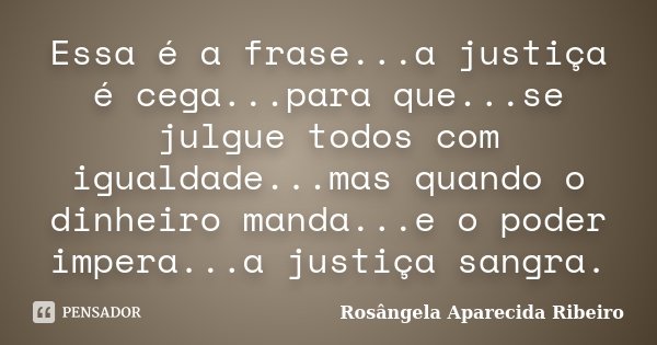 Essa é a frase...a justiça é cega...para que...se julgue todos com igualdade...mas quando o dinheiro manda...e o poder impera...a justiça sangra.... Frase de Rosângela Aparecida Ribeiro.